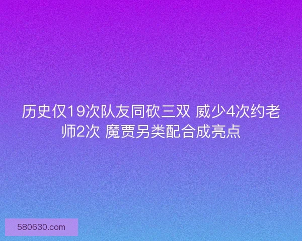 历史仅19次队友同砍三双 威少4次约老师2次 魔贾另类配合成亮点