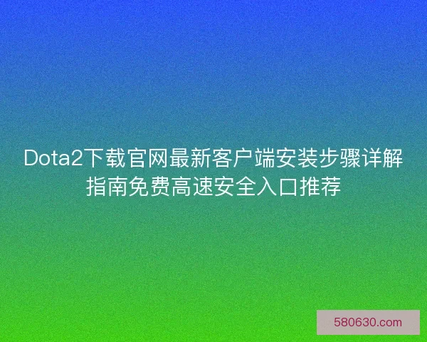 Dota2下载官网最新客户端安装步骤详解指南免费高速安全入口推荐