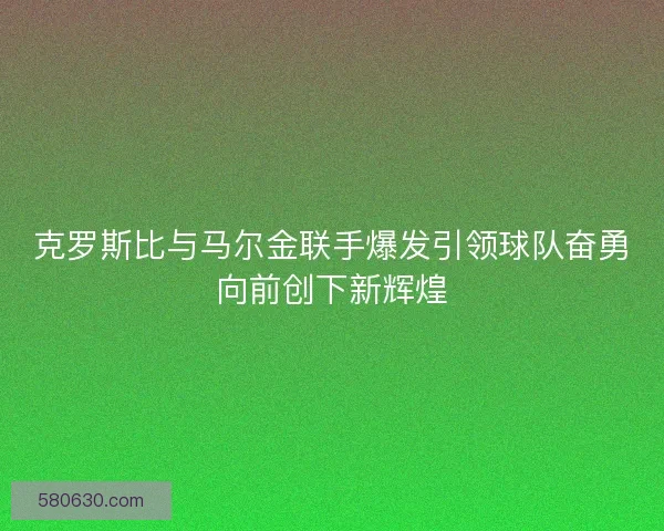 克罗斯比与马尔金联手爆发引领球队奋勇向前创下新辉煌