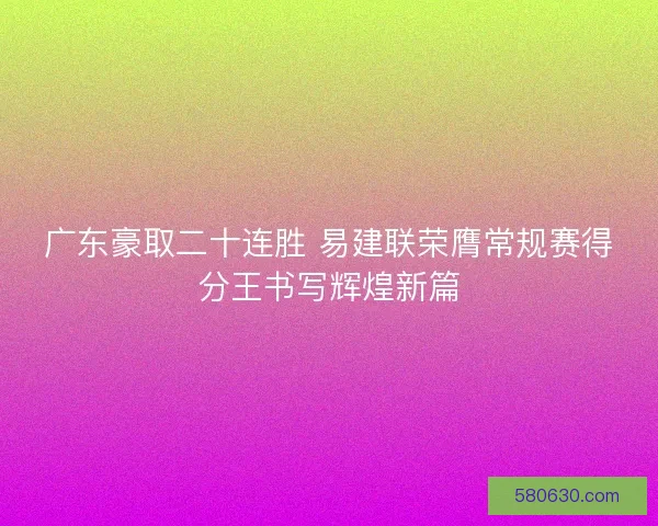 广东豪取二十连胜 易建联荣膺常规赛得分王书写辉煌新篇