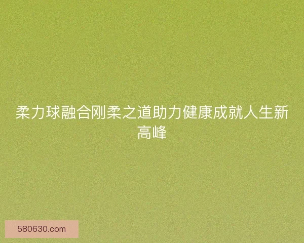 柔力球融合刚柔之道助力健康成就人生新高峰