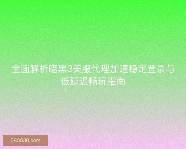 全面解析暗黑3美服代理加速稳定登录与低延迟畅玩指南