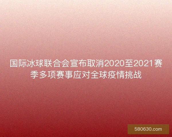 国际冰球联合会宣布取消2020至2021赛季多项赛事应对全球疫情挑战